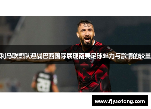 利马联盟队迎战巴西国际展现南美足球魅力与激情的较量
