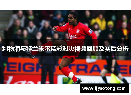 利物浦与特兰米尔精彩对决视频回顾及赛后分析