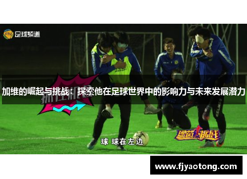 加维的崛起与挑战：探索他在足球世界中的影响力与未来发展潜力
