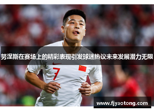 努涅斯在赛场上的精彩表现引发球迷热议未来发展潜力无限