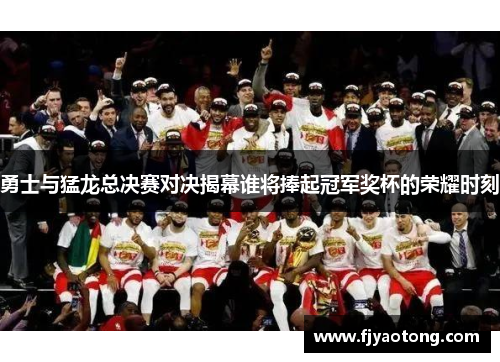 勇士与猛龙总决赛对决揭幕谁将捧起冠军奖杯的荣耀时刻