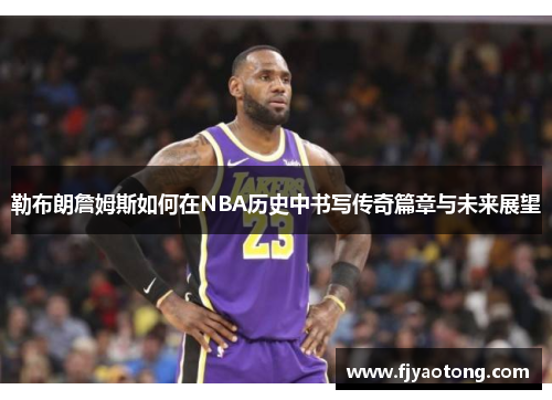 勒布朗詹姆斯如何在NBA历史中书写传奇篇章与未来展望