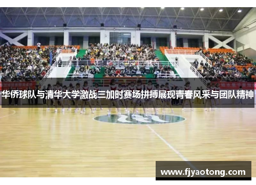 华侨球队与清华大学激战三加时赛场拼搏展现青春风采与团队精神