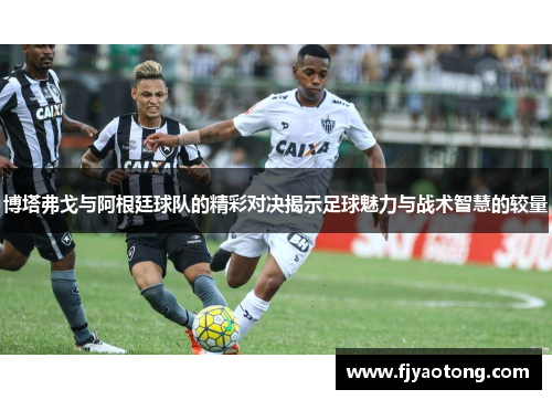 博塔弗戈与阿根廷球队的精彩对决揭示足球魅力与战术智慧的较量