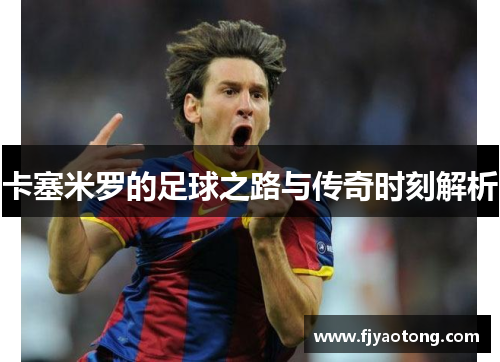 卡塞米罗的足球之路与传奇时刻解析