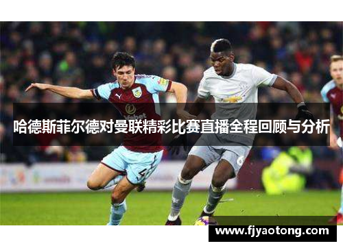 哈德斯菲尔德对曼联精彩比赛直播全程回顾与分析