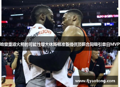 哈登重返火箭的可能性增大休斯顿准备提供顶薪合同吸引昔日MVP
