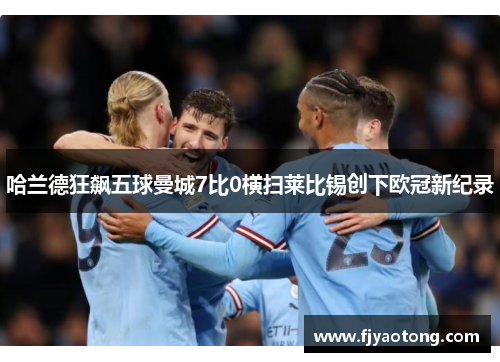 哈兰德狂飙五球曼城7比0横扫莱比锡创下欧冠新纪录