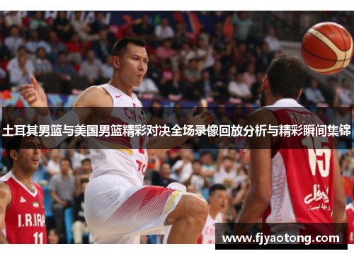 土耳其男篮与美国男篮精彩对决全场录像回放分析与精彩瞬间集锦