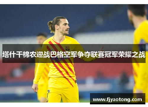 塔什干棉农迎战巴格空军争夺联赛冠军荣耀之战