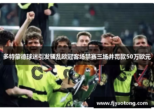 多特蒙德球迷引发骚乱欧冠客场禁赛三场并罚款50万欧元