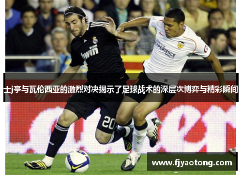 士j亭与瓦伦西亚的激烈对决揭示了足球战术的深层次博弈与精彩瞬间