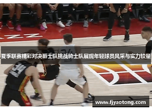 夏季联赛精彩对决爵士队挑战骑士队展现年轻球员风采与实力较量