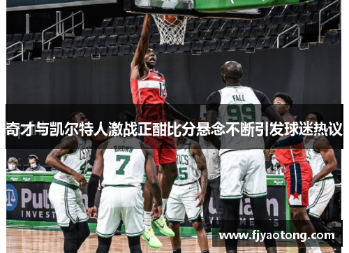 奇才与凯尔特人激战正酣比分悬念不断引发球迷热议