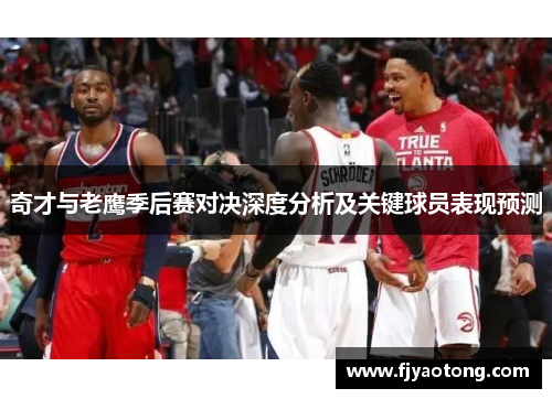 奇才与老鹰季后赛对决深度分析及关键球员表现预测
