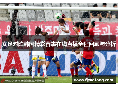 女足对阵韩国精彩赛事在线直播全程回顾与分析