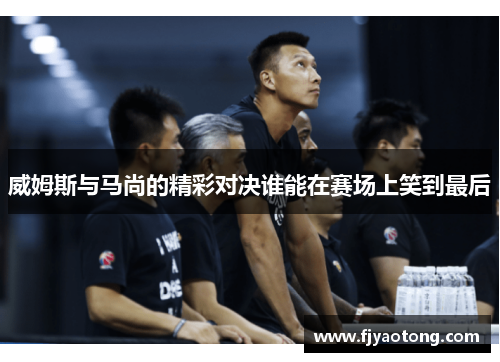 威姆斯与马尚的精彩对决谁能在赛场上笑到最后