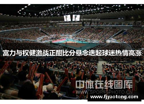 富力与权健激战正酣比分悬念迭起球迷热情高涨