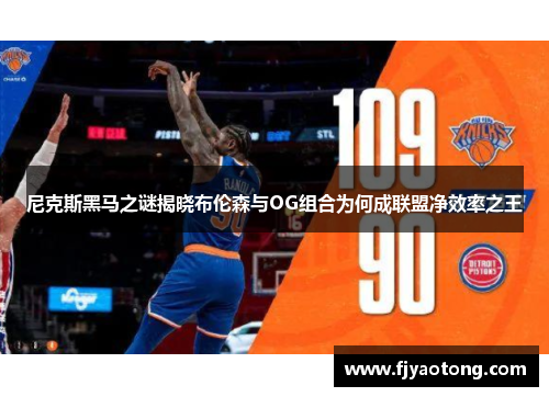 尼克斯黑马之谜揭晓布伦森与OG组合为何成联盟净效率之王