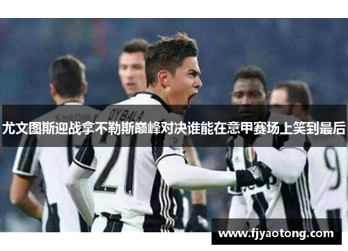尤文图斯迎战拿不勒斯巅峰对决谁能在意甲赛场上笑到最后