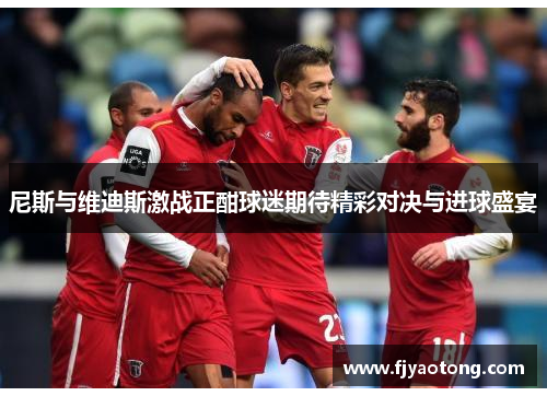 尼斯与维迪斯激战正酣球迷期待精彩对决与进球盛宴