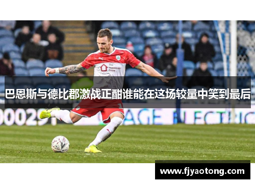 巴恩斯与德比郡激战正酣谁能在这场较量中笑到最后