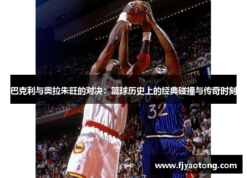 巴克利与奥拉朱旺的对决：篮球历史上的经典碰撞与传奇时刻