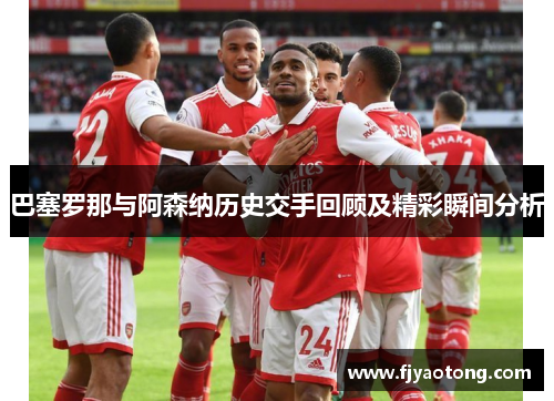 巴塞罗那与阿森纳历史交手回顾及精彩瞬间分析
