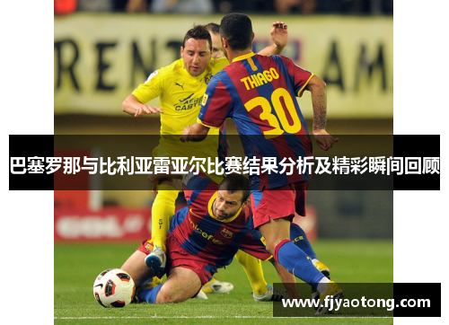 巴塞罗那与比利亚雷亚尔比赛结果分析及精彩瞬间回顾