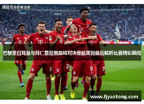 巴黎圣日耳曼与拜仁慕尼黑巅峰对决谁能笑到最后解析比赛精彩瞬间