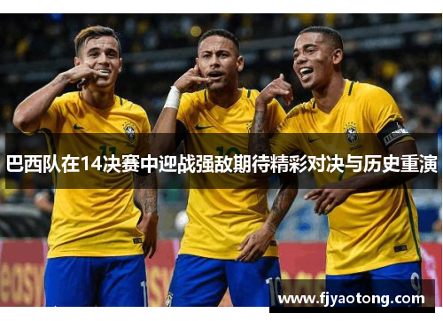 巴西队在14决赛中迎战强敌期待精彩对决与历史重演