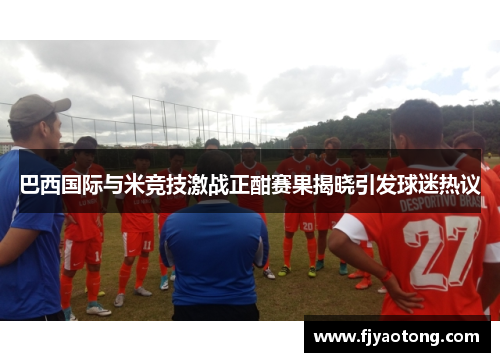 巴西国际与米竞技激战正酣赛果揭晓引发球迷热议