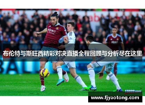 布伦特与斯旺西精彩对决直播全程回顾与分析尽在这里