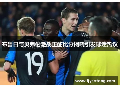 布鲁日与贝弗伦激战正酣比分揭晓引发球迷热议
