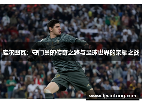 库尔图瓦：守门员的传奇之路与足球世界的荣耀之战