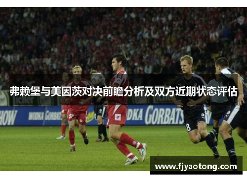弗赖堡与美因茨对决前瞻分析及双方近期状态评估