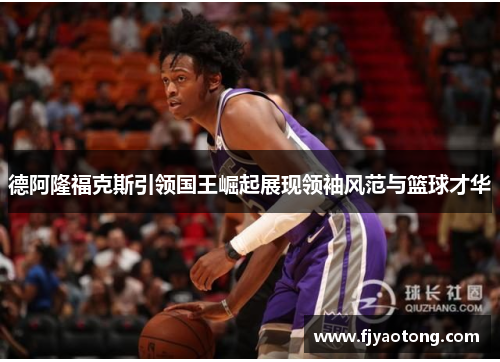 德阿隆福克斯引领国王崛起展现领袖风范与篮球才华