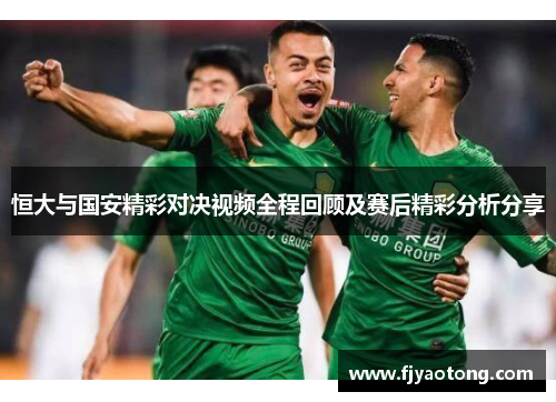恒大与国安精彩对决视频全程回顾及赛后精彩分析分享