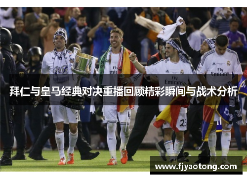 拜仁与皇马经典对决重播回顾精彩瞬间与战术分析