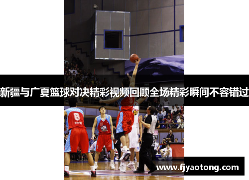 新疆与广夏篮球对决精彩视频回顾全场精彩瞬间不容错过