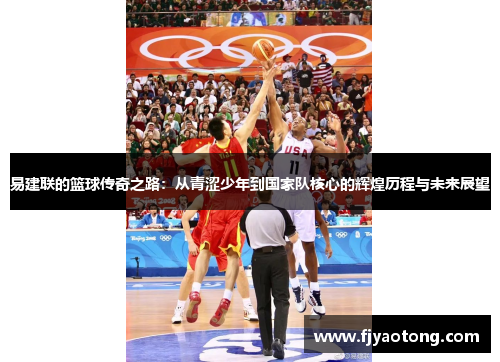 易建联的篮球传奇之路：从青涩少年到国家队核心的辉煌历程与未来展望