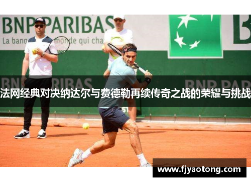 法网经典对决纳达尔与费德勒再续传奇之战的荣耀与挑战
