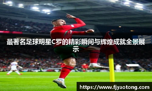 最著名足球明星C罗的精彩瞬间与辉煌成就全景展示